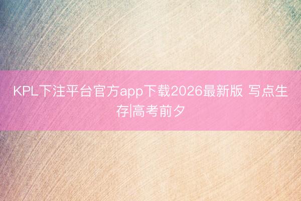 KPL下注平台官方app下载2026最新版 写点生存|高考前夕