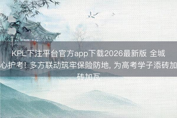 KPL下注平台官方app下载2026最新版 全城暖心护考! 多方联动筑牢保险防地， 为高考学子添砖加瓦