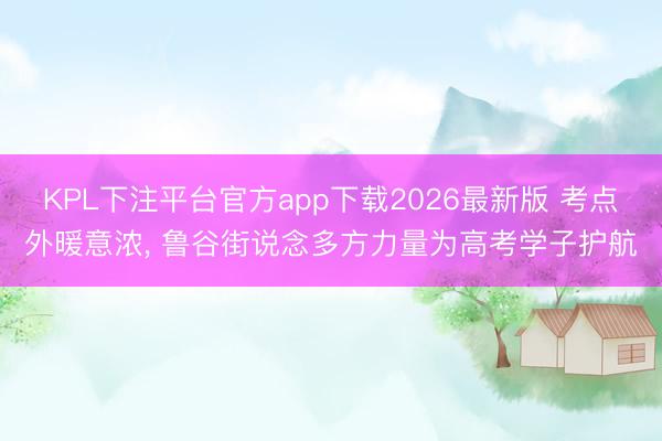 KPL下注平台官方app下载2026最新版 考点外暖意浓， 鲁谷街说念多方力量为高考学子护航