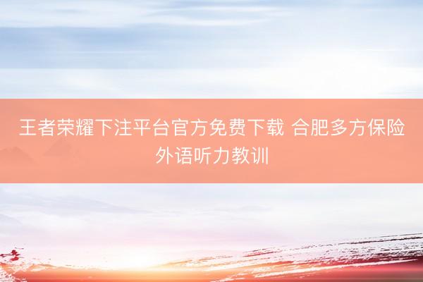 王者荣耀下注平台官方免费下载 合肥多方保险外语听力教训
