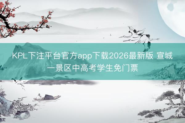KPL下注平台官方app下载2026最新版 宣城一景区中高考学生免门票