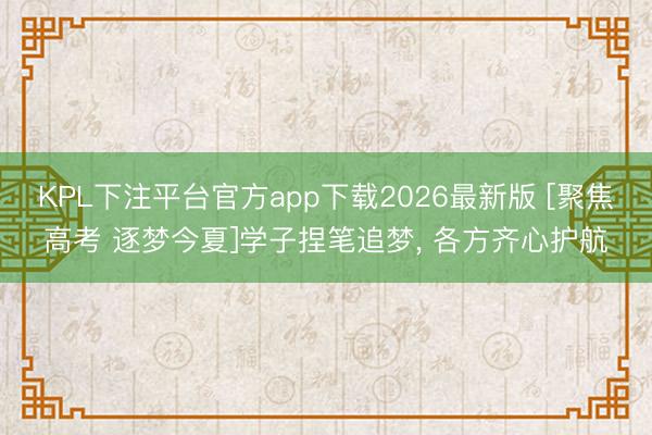 KPL下注平台官方app下载2026最新版 [聚焦高考 逐梦今夏]学子捏笔追梦， 各方齐心护航
