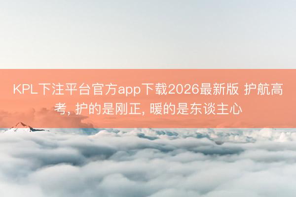 KPL下注平台官方app下载2026最新版 护航高考， 护的是刚正， 暖的是东谈主心