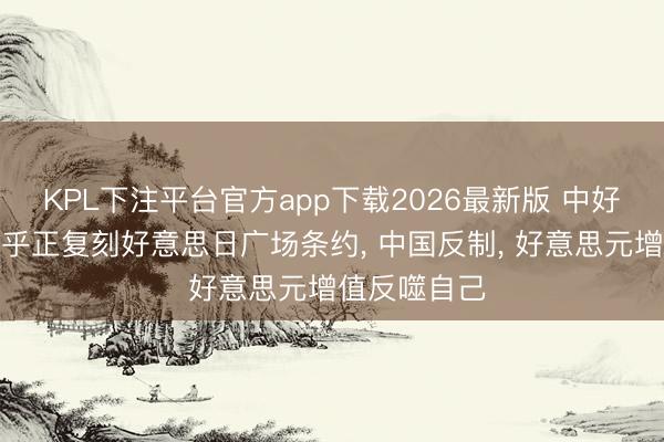 KPL下注平台官方app下载2026最新版 中好意思之间似乎正复刻好意思日广场条约, 中国反制, 好意思元增值反噬自己