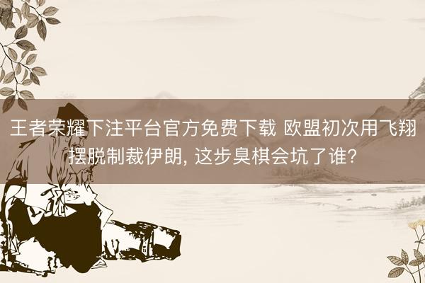 王者荣耀下注平台官方免费下载 欧盟初次用飞翔摆脱制裁伊朗， 这步臭棋会坑了谁?