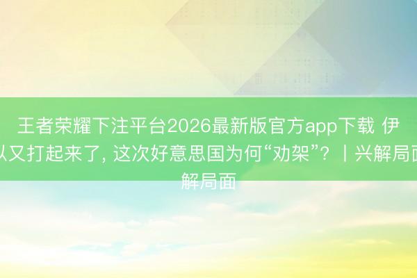 王者荣耀下注平台2026最新版官方app下载 伊以又打起来了, 这次好意思国为何“劝架”? 丨兴解局面