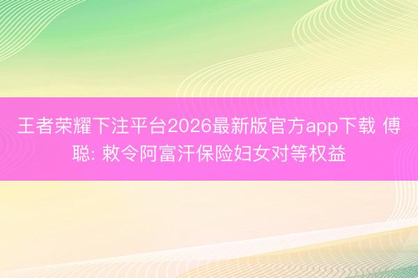 王者荣耀下注平台2026最新版官方app下载 傅聪: 敕令阿富汗保险妇女对等权益