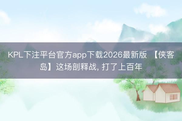 KPL下注平台官方app下载2026最新版 【侠客岛】这场剖释战， 打了上百年
