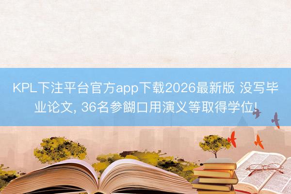 KPL下注平台官方app下载2026最新版 没写毕业论文， 36名参餬口用演义等取得学位!