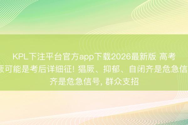 KPL下注平台官方app下载2026最新版 高考后袭击性猖厥可能是考后详细征! 猖厥、抑郁、自闭齐是危急信号， 群众支招