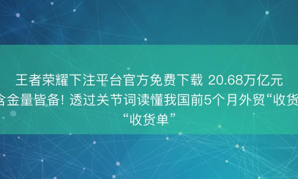 王者荣耀下注平台官方免费下载 20.68万亿元、含金量皆备! 透过关节词读懂我国前5个月外贸“收货单”