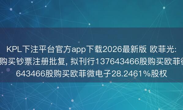 KPL下注平台官方app下载2026最新版 欧菲光: 收到证监会刊行股份购买钞票注册批复， 拟刊行137643466股购买欧菲微电子28.2461%股权