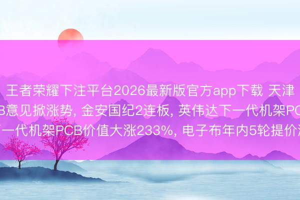 王者荣耀下注平台2026最新版官方app下载 天津普林早盘封涨停! PCB意见掀涨势, 金安国纪2连板, 英伟达下一代机架PCB价值大涨233%, 电子布年内5轮提价涨幅达100%