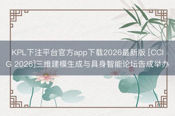 KPL下注平台官方app下载2026最新版 [CCIG 2026]三维建模生成与具身智能论坛告成举办