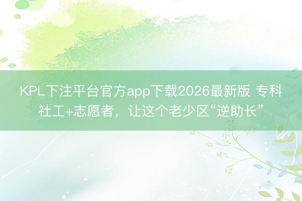 KPL下注平台官方app下载2026最新版 专科社工+志愿者,让这个老少区“逆助长”