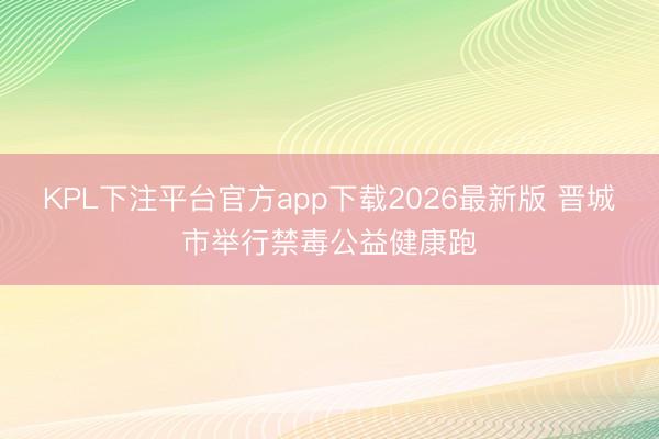 KPL下注平台官方app下载2026最新版 晋城市举行禁毒公益健康跑