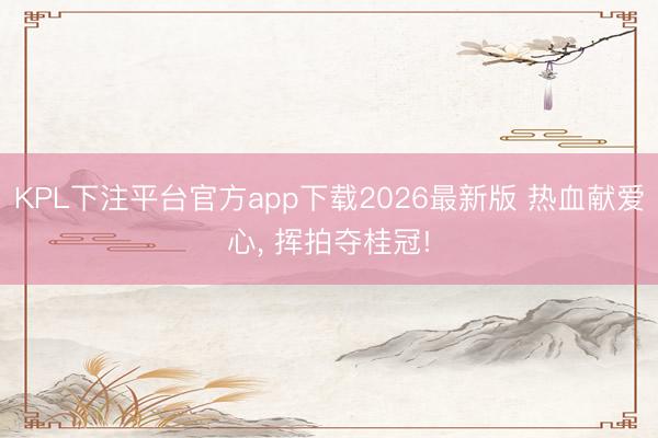 KPL下注平台官方app下载2026最新版 热血献爱心， 挥拍夺桂冠!