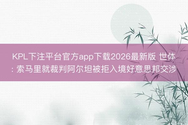 KPL下注平台官方app下载2026最新版 世体: 索马里就裁判阿尔坦被拒入境好意思邦交涉
