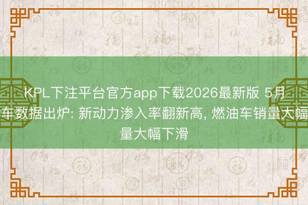 KPL下注平台官方app下载2026最新版 5月乘用车数据出炉: 新动力渗入率翻新高， 燃油车销量大幅下滑