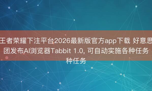 王者荣耀下注平台2026最新版官方app下载 好意思团发布AI浏览器Tabbit 1.0， 可自动实施各种任务