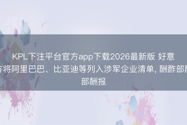 KPL下注平台官方app下载2026最新版 好意思方将阿里巴巴、比亚迪等列入涉军企业清单， 酬酢部酬报
