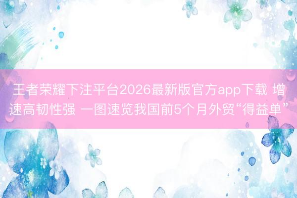 王者荣耀下注平台2026最新版官方app下载 增速高韧性强 一图速览我国前5个月外贸“得益单”