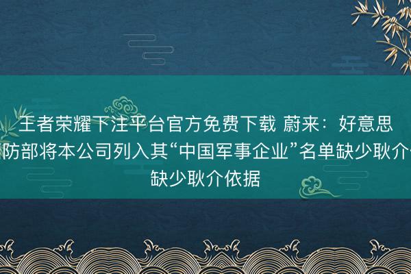 王者荣耀下注平台官方免费下载 蔚来：好意思国国防部将本公司列入其“中国军事企业”名单缺少耿介依据