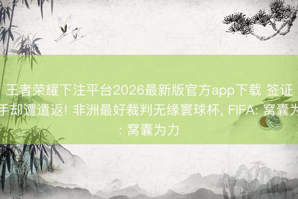 王者荣耀下注平台2026最新版官方app下载 签证在手却遭遣返! 非洲最好裁判无缘寰球杯， FIFA: 窝囊为力
