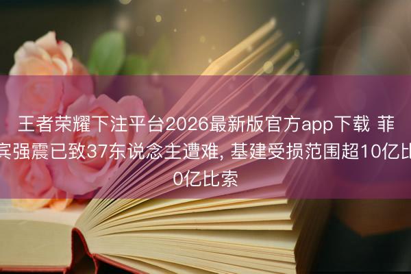 王者荣耀下注平台2026最新版官方app下载 菲律宾强震已致37东说念主遭难， 基建受损范围超10亿比索