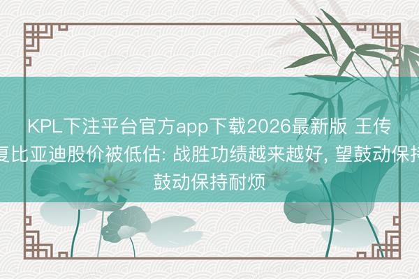 KPL下注平台官方app下载2026最新版 王传福恢复比亚迪股价被低估: 战胜功绩越来越好， 望鼓动保持耐烦