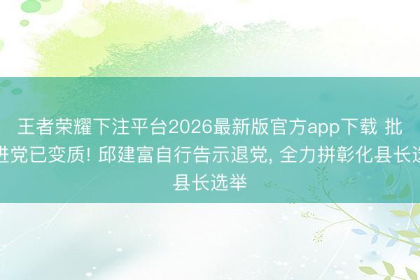 王者荣耀下注平台2026最新版官方app下载 批民进党已变质! 邱建富自行告示退党， 全力拼彰化县长选举