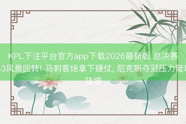 KPL下注平台官方app下载2026最新版 总决赛G3风景回转! 马刺客场拿下硬仗， 尼克斯夺冠压力陡增
