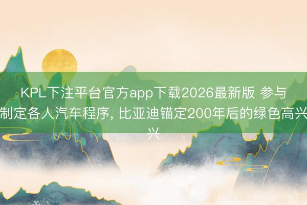 KPL下注平台官方app下载2026最新版 参与制定各人汽车程序, 比亚迪锚定200年后的绿色高兴