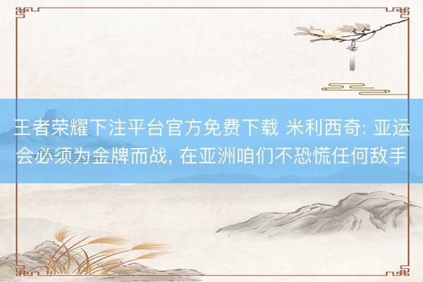 王者荣耀下注平台官方免费下载 米利西奇: 亚运会必须为金牌而战, 在亚洲咱们不恐慌任何敌手
