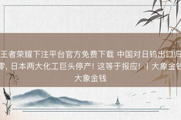 王者荣耀下注平台官方免费下载 中国对日钨出口归零， 日本两大化工巨头停产! 这等于报应! 丨大象金钱