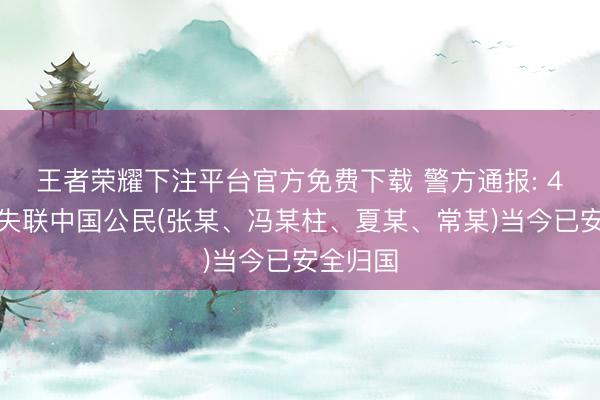 王者荣耀下注平台官方免费下载 警方通报: 4名在泰失联中国公民(张某、冯某柱、夏某、常某)当今已安全归国