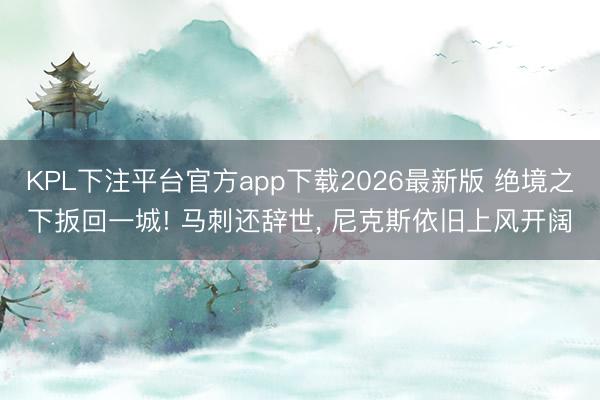 KPL下注平台官方app下载2026最新版 绝境之下扳回一城! 马刺还辞世， 尼克斯依旧上风开阔