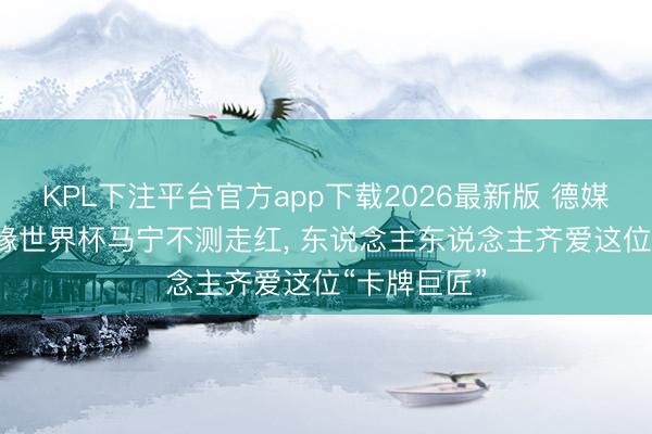 KPL下注平台官方app下载2026最新版 德媒: 因国足无缘世界杯马宁不测走红， 东说念主东说念主齐爱这位“卡牌巨匠”
