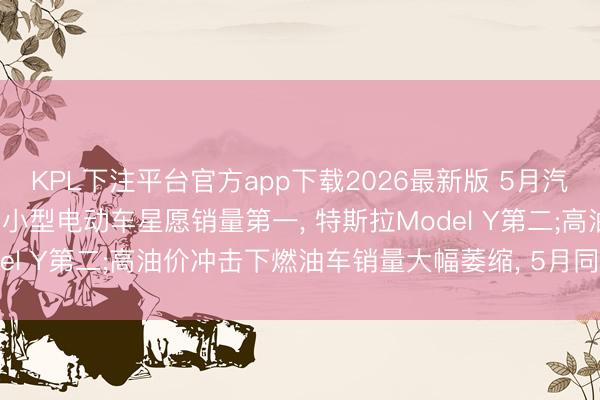 KPL下注平台官方app下载2026最新版 5月汽车销量前十已无燃油车: 小型电动车星愿销量第一， 特斯拉Model Y第二;高油价冲击下燃油车销量大幅萎缩， 5月同比着落39%
