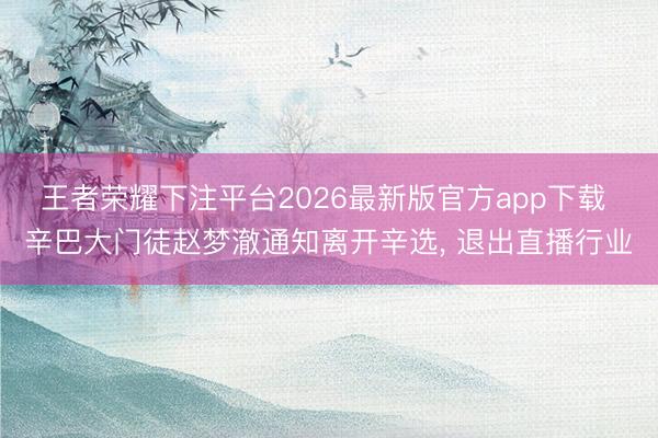 王者荣耀下注平台2026最新版官方app下载 辛巴大门徒赵梦澈通知离开辛选， 退出直播行业