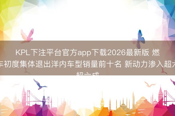 KPL下注平台官方app下载2026最新版 燃油车初度集体退出洋内车型销量前十名 新动力渗入超六成