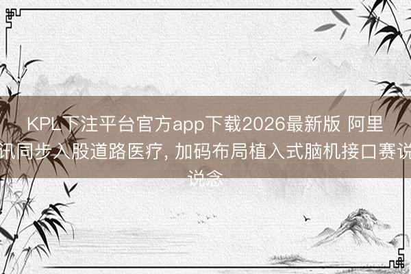 KPL下注平台官方app下载2026最新版 阿里腾讯同步入股道路医疗， 加码布局植入式脑机接口赛说念