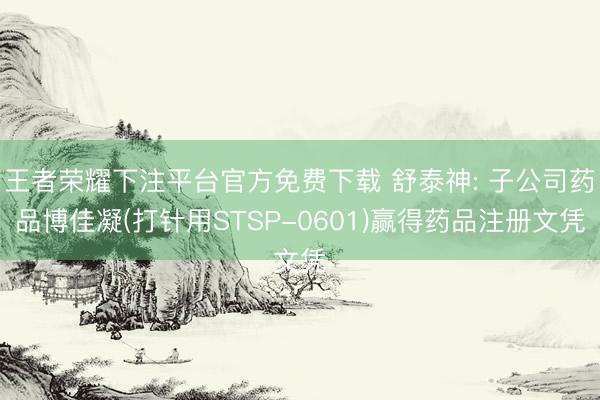 王者荣耀下注平台官方免费下载 舒泰神: 子公司药品博佳凝(打针用STSP-0601)赢得药品注册文凭