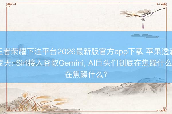 王者荣耀下注平台2026最新版官方app下载 苹果透澈变天: Siri接入谷歌Gemini， AI巨头们到底在焦躁什么?