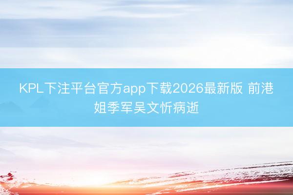 KPL下注平台官方app下载2026最新版 前港姐季军吴文忻病逝