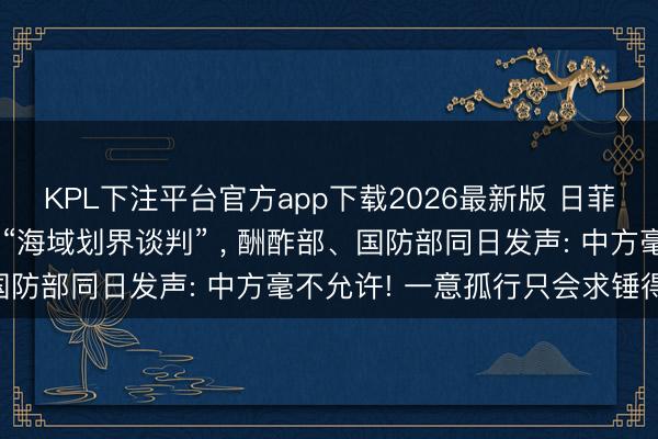 KPL下注平台官方app下载2026最新版 日菲绕开中方私自起始所谓“海域划界谈判” ， 酬酢部、国防部同日发声: 中方毫不允许! 一意孤行只会求锤得锤!