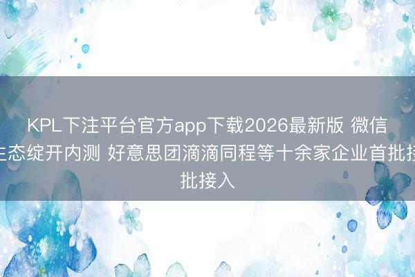 KPL下注平台官方app下载2026最新版 微信AI生态绽开内测 好意思团滴滴同程等十余家企业首批接入