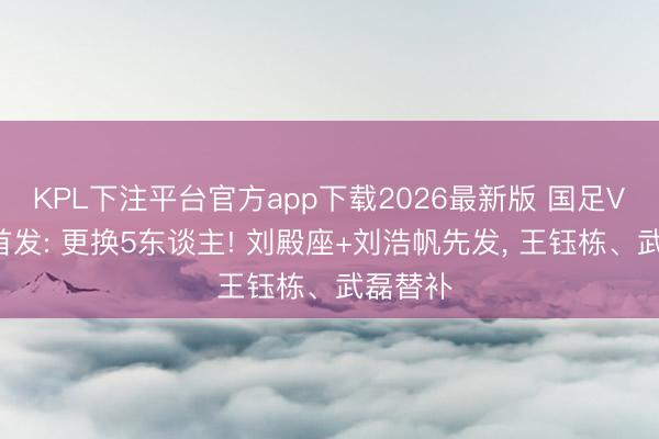 KPL下注平台官方app下载2026最新版 国足VS泰国首发: 更换5东谈主! 刘殿座+刘浩帆先发， 王钰栋、武磊替补