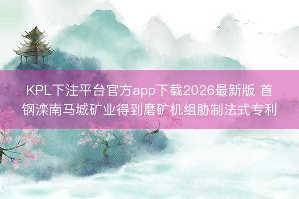 KPL下注平台官方app下载2026最新版 首钢滦南马城矿业得到磨矿机组胁制法式专利
