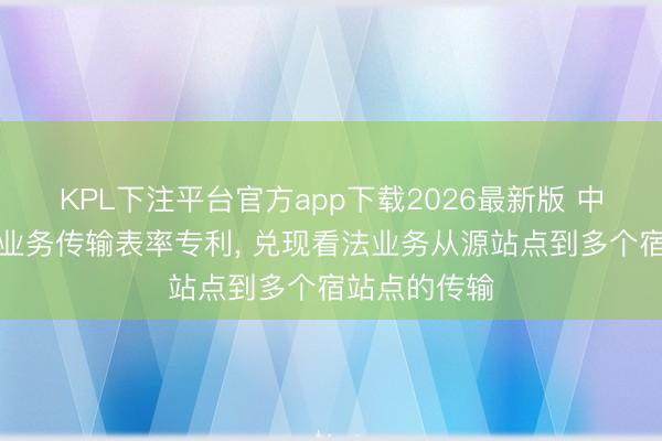 KPL下注平台官方app下载2026最新版 中兴通讯肯求业务传输表率专利, 兑现看法业务从源站点到多个宿站点的传输